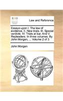 Essays Upon I. the Law of Evidence. II. New Trials. III. Special Verdicts. IV. Trials at Bar. and V. Repleaders. in Three Volumes. by John Morgan, ... Volume 2 of 3