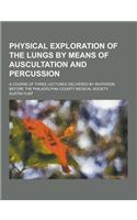 Physical Exploration of the Lungs by Means of Auscultation and Percussion; A Course of Three Lectures Delivered by Invitation Before the Philadelphia