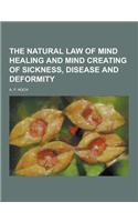 The Natural Law of Mind Healing and Mind Creating of Sickness, Disease and Deformity