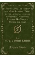 Captain Love; The History of a Most Romantic Event in the Life of an English Gentleman During the Reign of His Majesty George the First (Classic Reprint)