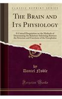 The Brain and Its Physiology: A Critical Disquisition on the Methods of Determining the Relations Subsisting Between the Structure and Functions of the Encephalon (Classic Reprin