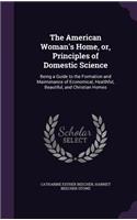 American Woman's Home, or, Principles of Domestic Science: Being a Guide to the Formation and Maintenance of Economical, Healthful, Beautiful, and Christian Homes