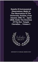 Results Of Astronomical Observations, Made At The Observatory Of The University, Durham, From January, 1846, To ... [april, 1852], Under The Direction Of The Rev. Temple Chevallier..., Volume 2