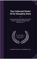 The Collected Works of Sir Humphry Davy ...: Discourses Delivered Before the Royal Society. Elements of Agricultural Chemistry, PT. I