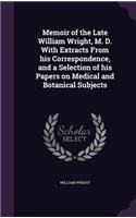 Memoir of the Late William Wright, M. D. With Extracts From his Correspondence, and a Selection of his Papers on Medical and Botanical Subjects: (English)