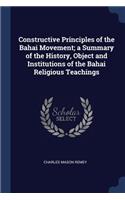 Constructive Principles of the Bahai Movement; a Summary of the History, Object and Institutions of the Bahai Religious Teachings