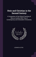 Stoic and Christian in the Second Century: A Comparison of the Ethical Teaching of Marcus Aurelius With That of Contemporary and Antecedent Christianity