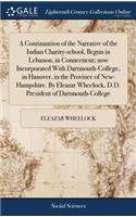 A Continuation of the Narrative of the Indian Charity-School, Begun in Lebanon, in Connecticut; Now Incorporated with Dartmouth-College, in Hanover, in the Province of New-Hampshire. by Eleazar Wheelock, D.D. President of Dartmouth-College