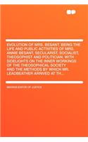 Evolution of Mrs. Besant. Being the Life and Public Activities of Mrs. Annie Besant, Secularist, Socialist, Theosophist and Politician. with Sidelights on the Inner Workings of the Theosophical Society and the Methods by Which Mr. Leadbeather Arriv