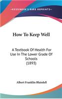 How To Keep Well: A Textbook Of Health For Use In The Lower Grade Of Schools (1893)