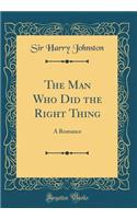 The Man Who Did the Right Thing: A Romance (Classic Reprint)