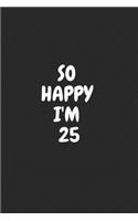 So Happy I'm 25: Funny 25nd Birthday Journal / Notebook / Diary / Notepad / Appreciation Gift / Unique Card Alternative / 25 Year Old Gift ( 6 x 9 Blank Lined Paperb