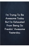 I'm Trying To Be Awesome Today But I'm Exhausted from being so freakin' awesome yesterday.
