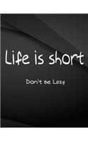 Life is Short Don't be Lazy.: Life is Short Don't be Lazy Jottings Black Background White Text Design Unlined Notebook - Large 8.5 x 11 inches - 110 Pages notebooks and journals,