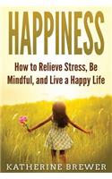 Happiness: How to Relieve Stress, Be Mindful, and Live a Happy Life