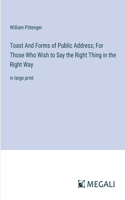 Toast And Forms of Public Address; For Those Who Wish to Say the Right Thing in the Right Way: in large print