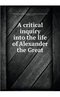 A critical inquiry into the life of Alexander the Great