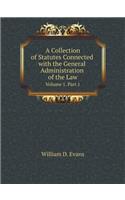 A Collection of Statutes Connected with the General Administration of the Law Volume 1. Part 1