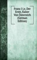 Franz I i.e. Der Erste, Kaiser Von Osterreich (German Edition)