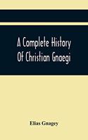 Complete History Of Christian Gnaegi, And A Complete Family Resgister Of His Lineal Descendants, And Those Related To Him By Intermarriage, From The Year 1774 To 1897, Containing Some Records Of Families Not Received In Time To Have Them Chronologi