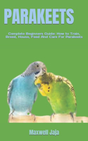 Parakeets: Complete Beginners Guide: How to Train, Breed, House, Feed And Care For Parakeets