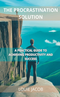 The Procrastination Solution: A Practical Guide to Achieving Productivity and Success(1 The Procrastination Solution)