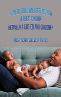 How To Build And Strengthen A Relationship Between A Father And Children: Must-Read For Every Father: How To Build Relationships With Children For Dad