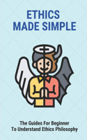 Ethics Made Simple: The Guides For Beginner To Understand Ethics Philosophy: Moral Philosophy