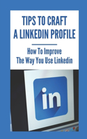 Tips To Craft A LinkedIn Profile: How To Improve The Way You Use LinkedIn: Make Linkedin Work