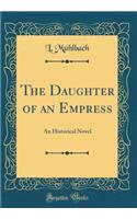 The Daughter of an Empress: An Historical Novel (Classic Reprint): An Historical Novel (Classic Reprint)