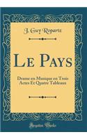 Le Pays: Drame En Musique En Trois Actes Et Quatre Tableaux (Classic Reprint)