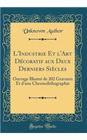 L'Industrie Et l'Art Dï¿½coratif Aux Deux Derniers Siï¿½cles: Ouvrage Illustrï¿½ de 202 Gravures Et d'Une Chromolithographie (Classic Reprint)