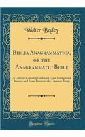 Biblia Anagrammatica, or the Anagrammatic Bible: A Literary Curiosity Gathered From Unexplored Sources and From Books of the Greatest Rarity (Classic Reprint)