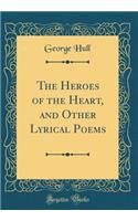 The Heroes of the Heart, and Other Lyrical Poems (Classic Reprint)