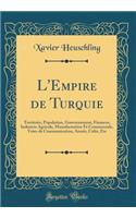 L'Empire de Turquie: Territoire, Population, Gouvernement, Finances, Industrie Agricole, Manufacturière Et Commerciale, Voies de Communication, Armée, Culte, Etc (Classic Reprint)