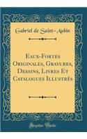 Eaux-Fortes Originales, Gravures, Dessins, Livres Et Catalogues Illustrï¿½s (Classic Reprint)