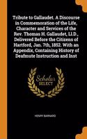 Tribute to Gallaudet. A Discourse in Commemoration of the Life, Character and Services of the Rev. Thomas H. Gallaudet, Ll.D., Delivered Before the Citizens of Hartford, Jan. 7th, 1852. With an Appendix, Containing History of Deafmute Instruction a