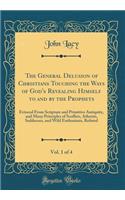 The General Delusion of Christians Touching the Ways of God's Revealing Himself to and by the Prophets, Vol. 1 of 4: Evinced From Scripture and Primitive Antiquity, and Many Principles of Scoffers, Atheists, Sadducees, and Wild Enthusiasts, Refuted