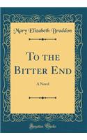 To the Bitter End: A Novel (Classic Reprint)