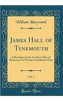 James Hall of Tynemouth, Vol. 1: A Beneficent Life of a Busy Man of Business; For Private Circulation Only (Classic Reprint): A Beneficent Life of a Busy Man of Business; For Private Circulation Only (Classic Reprint)