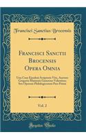 Francisci Sanctii Brocensis Opera Omnia, Vol. 2: Una Cum Ejusdem Scriptoris Vita, Auctore Gregorio Maiansio Generoso Valentino; Seu Operum Philologicorum Pars Prima (Classic Reprint)