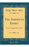The American Spirit: Letters of Briggs Kilburn Adams (Classic Reprint)