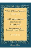 Un Correspondant Inconnu de Lamennais: Lettres Inédites de Lamennais à Mme Clément (Classic Reprint)