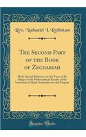 The Second Part of the Book of Zechariah: With Special Reference to the Time of Its Origin to the Philosophical Faculty of the University of Basel November for the Purpose (Classic Reprint)