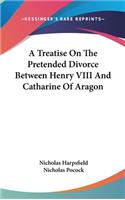 Treatise On The Pretended Divorce Between Henry VIII And Catharine Of Aragon