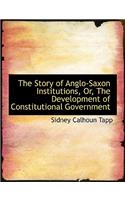 The Story of Anglo-Saxon Institutions, Or, the Development of Constitutional Government