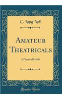 Amateur Theatricals: A Practical Guide (Classic Reprint)