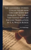 Laughable Stories Collected by Mâr Gregory John Bar Hebræus. The Syriac Text Edited With an English Translation by E. A. Wallis Budge