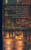 Parfait Negociant, Ou Instruction Genérale Pour Ce Qui Regarde Le Commerce Des Marchandises De France, Et Des Pays Etrangers: ... Commme Aussi Plusieurs Pareres Ou Avis & Conseils Sur Diverses Matieres De Commerce Très-importantes, Volume 2...