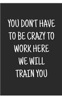 You don't have to be crazy to work here we will train you